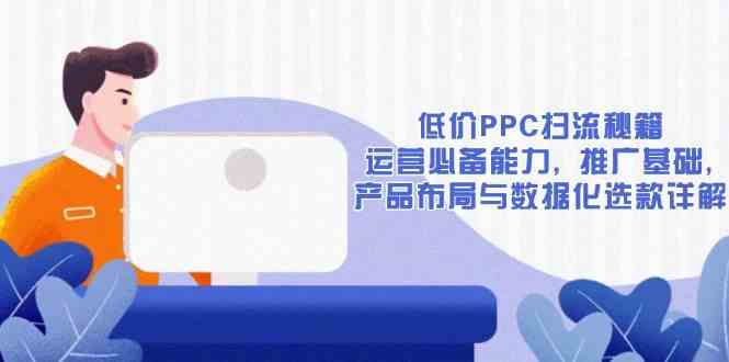 低价PPC扫流秘籍：运营必备能力, 推广基础, 产品布局与数据化选款详解 - 严选资源大全 - 严选资源大全