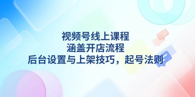 视频号线上课程详解，涵盖开店流程，后台设置与上架技巧，起号法则 - 严选资源大全 - 严选资源大全