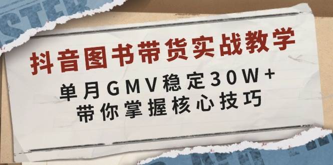 （13890期）抖音图书带货实战教学，单月GMV稳定30W+，带你掌握核心技巧 - 严选资源大全 - 严选资源大全