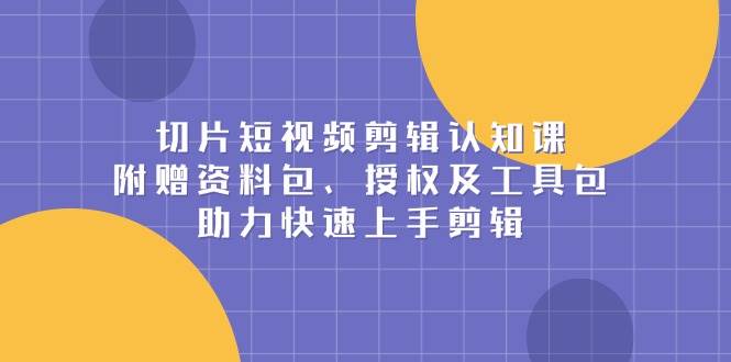 切片短视频剪辑认知课，附赠资料包、授权及工具包，助力快速上手剪辑 - 严选资源大全 - 严选资源大全