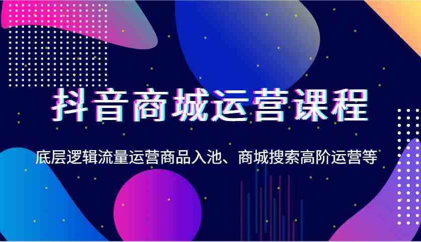 抖音商城运营课程，底层逻辑流量运营商品入池、商城搜索高阶运营等 - 严选资源大全 - 严选资源大全