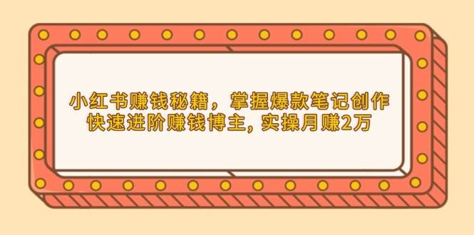 小红书赚钱秘籍，掌握爆款笔记创作，快速进阶赚钱博主, 实操月赚2万 - 严选资源大全 - 严选资源大全