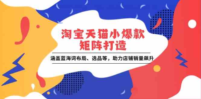 淘宝天猫小爆款矩阵打造：涵盖蓝海词布局、选品等，助力店铺销量飙升 - 严选资源大全 - 严选资源大全