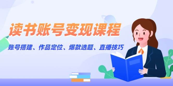 读书账号变现课程：账号搭建、作品定位、爆款选题、直播技巧 - 严选资源大全 - 严选资源大全