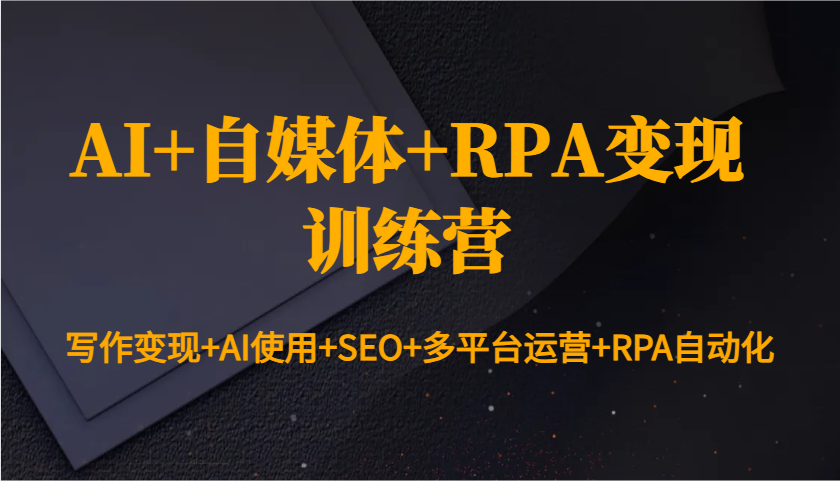 AI+自媒体+RPA变现训练营：写作变现+AI使用+SEO+多平台运营+RPA自动化 - 严选资源大全 - 严选资源大全