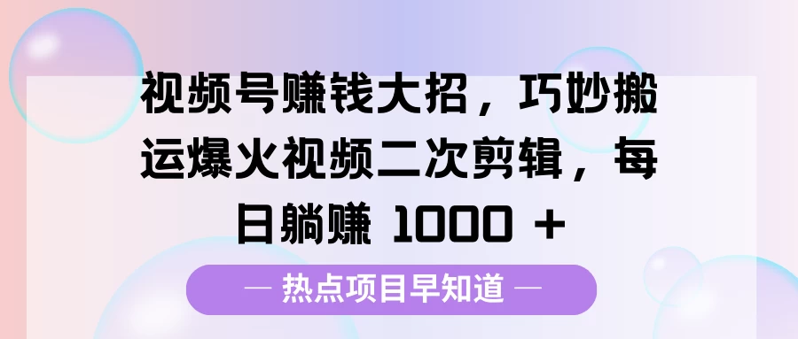 视频号赚钱大招，巧妙搬运爆火视频二次剪辑，每日躺赚 1000 + - 严选资源大全 - 严选资源大全