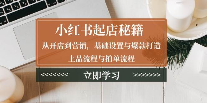 （13912期）小红书起店秘籍：从开店到营销，基础设置与爆款打造、上品流程与拍单流程 - 严选资源大全 - 严选资源大全