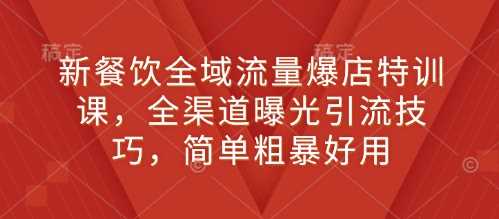 新餐饮全域流量爆店特训课，全渠道曝光引流技巧，简单粗暴好用 - 严选资源大全 - 严选资源大全