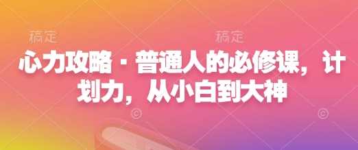 心力攻略·普通人的必修课，计划力，从小白到大神 - 严选资源大全 - 严选资源大全