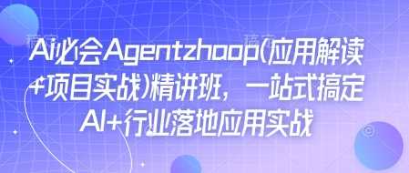 Ai必会Agent(应用解读+项目实战)精讲班，一站式搞定AI+行业落地应用实战 - 严选资源大全 - 严选资源大全