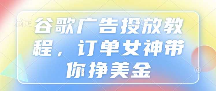 谷歌广告投放教程，订单女神带你挣美金 - 严选资源大全 - 严选资源大全