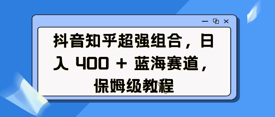 抖音知乎超强组合，日入 400 + 蓝海赛道，保姆级教程 - 严选资源大全 - 严选资源大全