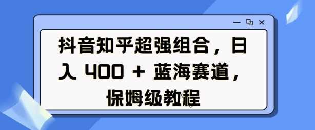 抖音知乎超强组合，日入4张， 蓝海赛道，保姆级教程 - 严选资源大全 - 严选资源大全