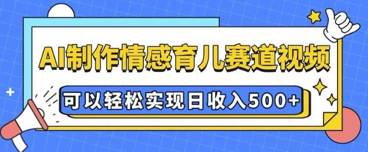 AI 制作情感育儿赛道视频，可以轻松实现日收入5张【揭秘】 - 严选资源大全 - 严选资源大全