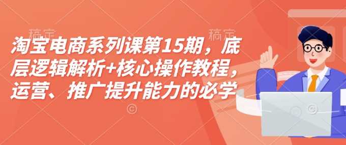 淘宝电商系列课第15期，底层逻辑解析+核心操作教程，运营、推广提升能力的必学课程+配套资料 - 严选资源大全 - 严选资源大全