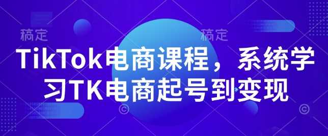 TikTok电商课程，​系统学习TK电商起号到变现 - 严选资源大全 - 严选资源大全