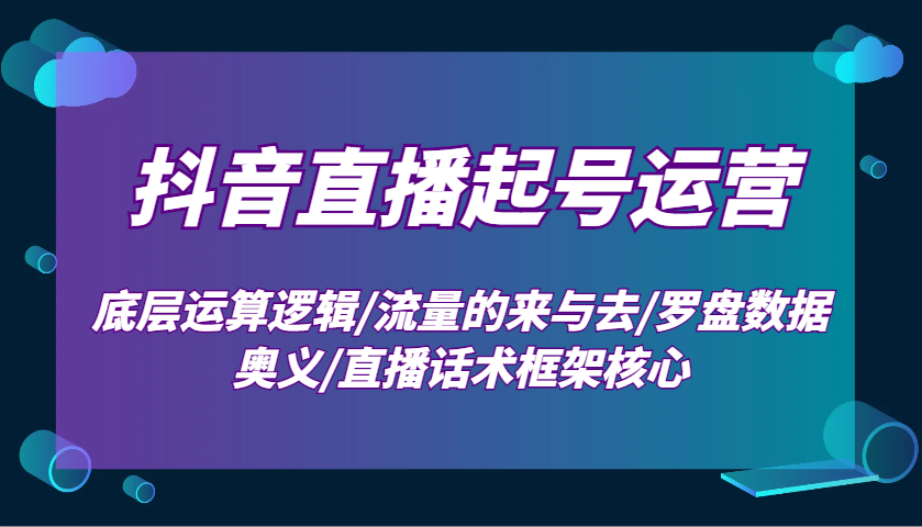 抖音直播起号运营：底层运算逻辑/流量的来与去/罗盘数据奥义/直播话术框架核心 - 严选资源大全 - 严选资源大全