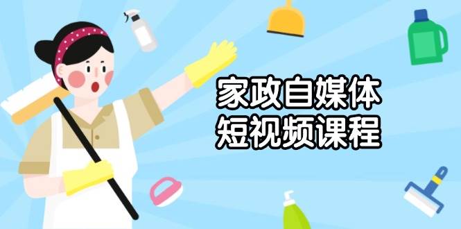 （13955期）家政 自媒体短视频课程：从内容到发布，解析拍摄与剪辑技巧，打造爆款视频 - 严选资源大全 - 严选资源大全