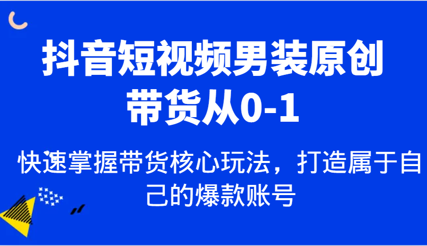 抖音短视频男装原创带货从0-1，快速掌握带货核心玩法，打造属于自己的爆款账号 - 严选资源大全 - 严选资源大全