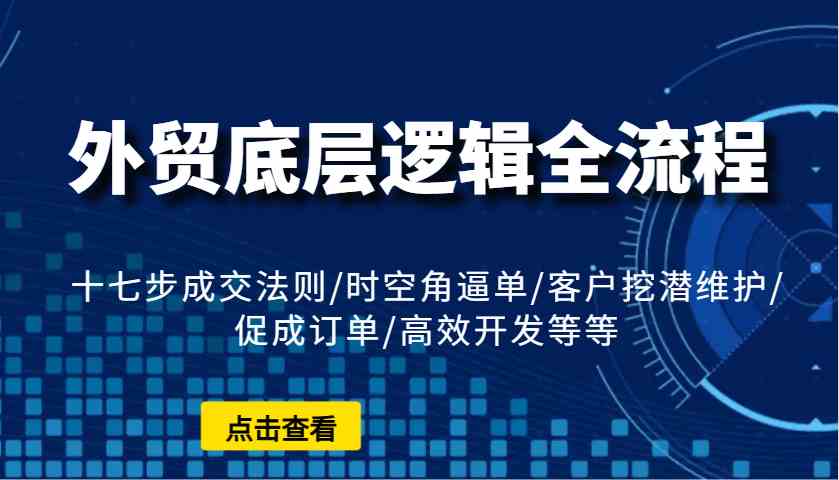 外贸底层逻辑全流程：十七步成交法则/时空角逼单/客户挖潜维护/促成订单/高效开发等等 - 严选资源大全 - 严选资源大全