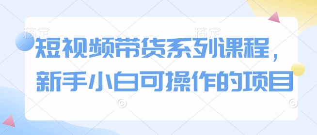 短视频带货系列课程，新手小白可操作的项目 - 严选资源大全 - 严选资源大全