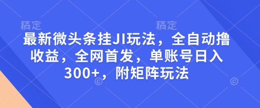 最新微头条挂JI玩法，全自动撸收益，全网首发，单账号日入300+，附矩阵玩法【揭秘】 - 严选资源大全 - 严选资源大全