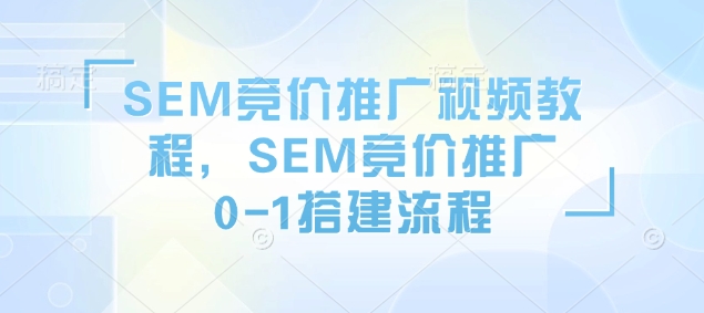 SEM竞价推广视频教程，SEM竞价推广0-1搭建流程 - 严选资源大全 - 严选资源大全