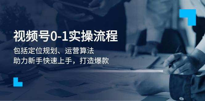 视频号0-1实战流程，包括定位规划、运营算法，助力新手快速上手，打造爆款 - 严选资源大全 - 严选资源大全