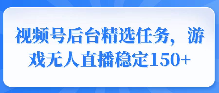 视频号精选变现任务，游戏无人直播稳定150+ - 严选资源大全 - 严选资源大全