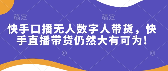 快手口播无人数字人带货，快手直播带货仍然大有可为! - 严选资源大全 - 严选资源大全