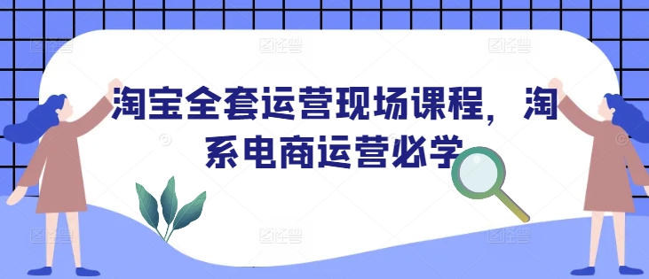 淘宝全套运营现场课程，淘系电商运营必学 - 严选资源大全 - 严选资源大全