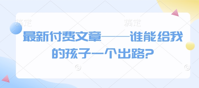 最新付费文章——谁能给我的孩子一个出路? - 严选资源大全 - 严选资源大全