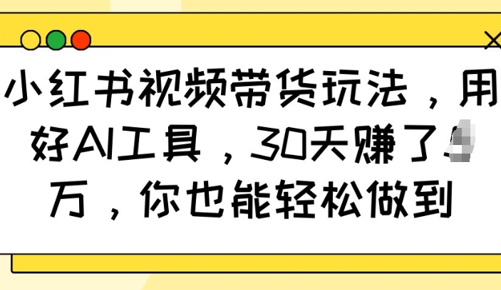 小红书视频带货玩法，用好AI工具，30天收益过W，你也能轻松做到 - 严选资源大全 - 严选资源大全