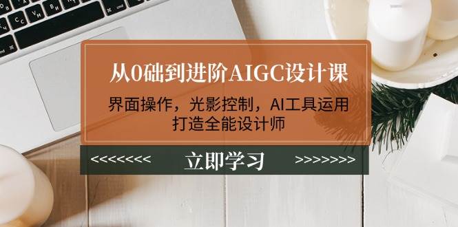 从0础到进阶AIGC设计课：界面操作，光影控制，AI工具运用，打造全能设计师 - 严选资源大全 - 严选资源大全