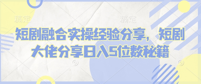 短剧融合实操经验分享，短剧大佬分享日入5位数秘籍 - 严选资源大全 - 严选资源大全