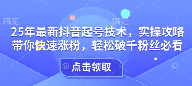 25年最新抖音起号技术，实操攻略带你快速涨粉，轻松破千粉丝必看 - 严选资源大全 - 严选资源大全