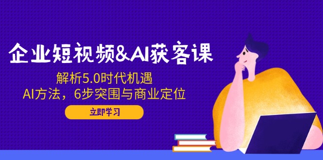 企业短视频&AI获客课：解析5.0时代机遇，AI方法，6步突围与商业定位 - 严选资源大全 - 严选资源大全