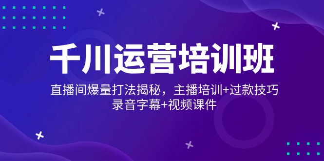 千川运营培训班，直播间爆量打法揭秘，主播培训+过款技巧，录音字幕+视频 - 严选资源大全 - 严选资源大全