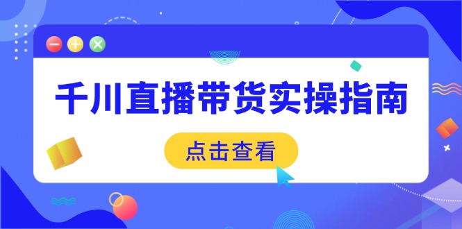 千川直播带货实操指南：从选品到数据优化，基础到实操全面覆盖 - 严选资源大全 - 严选资源大全