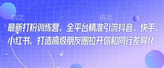 最新打粉训练营，全平台精准引流抖音、快手、小红书，打造高级朋友圈拉开你和同行差异化 - 严选资源大全 - 严选资源大全