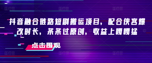 抖音融合链路短剧搬运项目，配合侠客爆改时长，条条过原创，收益嘎嘎猛 - 严选资源大全 - 严选资源大全