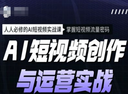 AI短视频创作与运营实战课程，人人必修的AI短视频实战课，掌握短视频流量密码 - 严选资源大全 - 严选资源大全