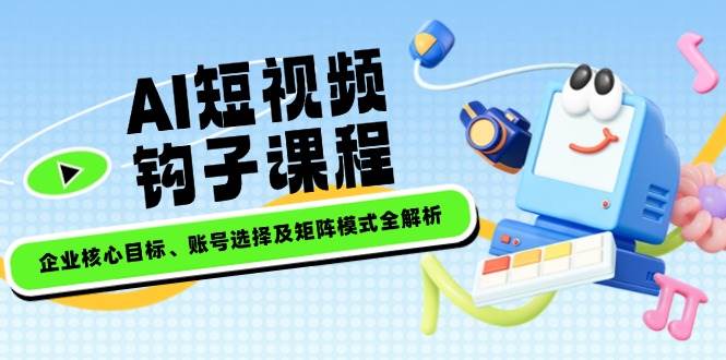 AI短视频钩子课程，企业核心目标、账号选择及矩阵模式全解析 - 严选资源大全 - 严选资源大全