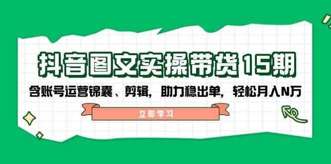 抖音图文带货实操第15期：账号运营锦囊、剪辑，助力稳出单，轻松月入N万 - 严选资源大全 - 严选资源大全