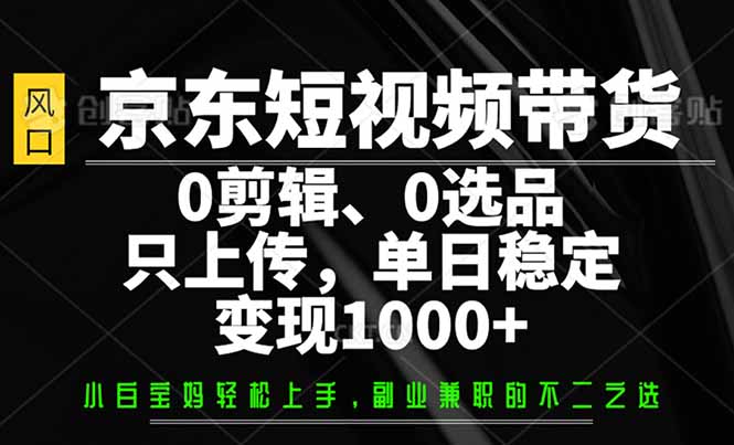 京东短视频带货，0剪辑，0选品，只需上传素材，单日稳定变现1000+ - 严选资源大全 - 严选资源大全