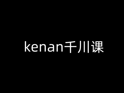 kenan千川课-kenan抖音电商巨量千川教程 - 严选资源大全 - 严选资源大全