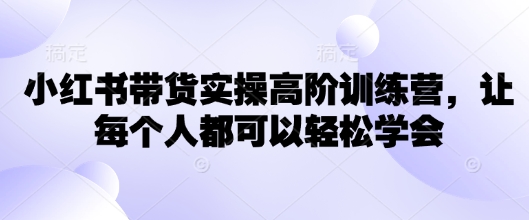 小红书带货实操高阶训练营，让每个人都可以轻松学会 - 严选资源大全 - 严选资源大全