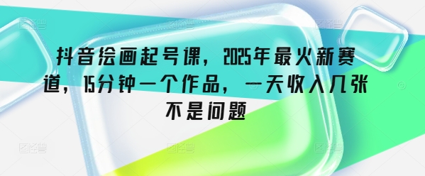 抖音绘画起号课，2025年最火新赛道，15分钟一个作品，一天收入几张不是问题 - 严选资源大全 - 严选资源大全