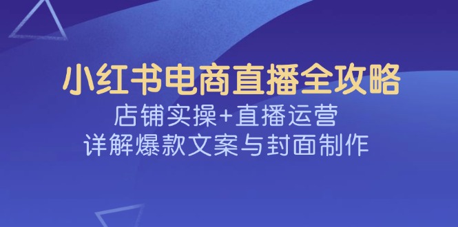 小红书电商直播全攻略，店铺实操+直播运营，详解爆款文案与封面制作 - 严选资源大全 - 严选资源大全