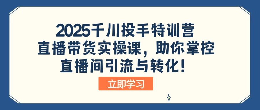 2025千川投手特训营：直播带货实操课，助你掌控直播间引流与转化！ - 严选资源大全 - 严选资源大全